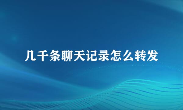几千条聊天记录怎么转发