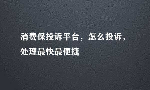 消费保投诉平台，怎么投诉，处理最快最便捷