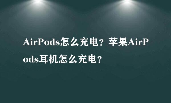 AirPods怎么充电？苹果AirPods耳机怎么充电？
