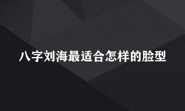 八字刘海最适合怎样的脸型
