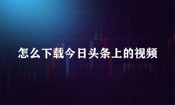 怎么下载今日头条上的视频