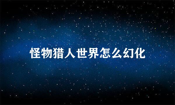 怪物猎人世界怎么幻化