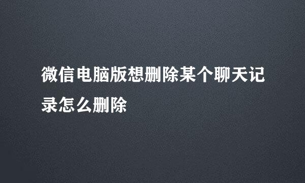微信电脑版想删除某个聊天记录怎么删除