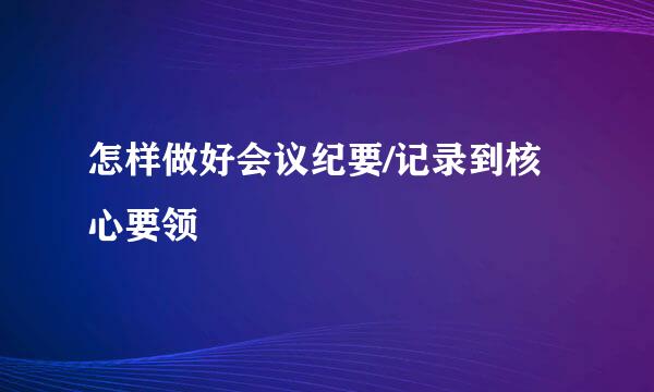 怎样做好会议纪要/记录到核心要领