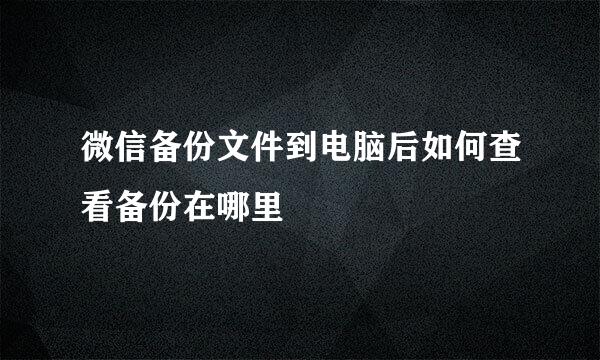 微信备份文件到电脑后如何查看备份在哪里