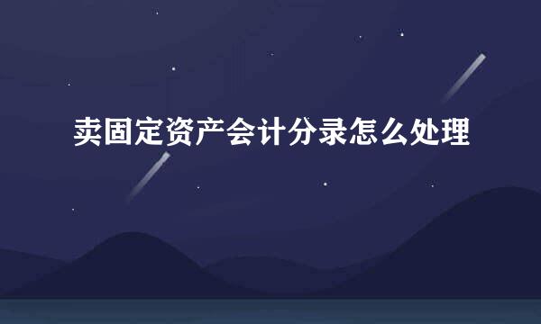 卖固定资产会计分录怎么处理