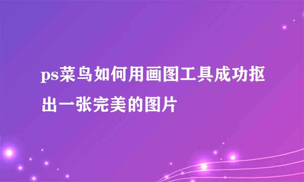 ps菜鸟如何用画图工具成功抠出一张完美的图片