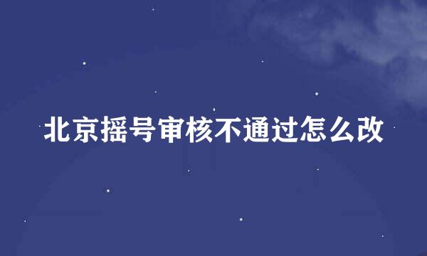 北京摇号审核不通过怎么改