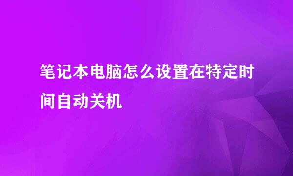 笔记本电脑怎么设置在特定时间自动关机
