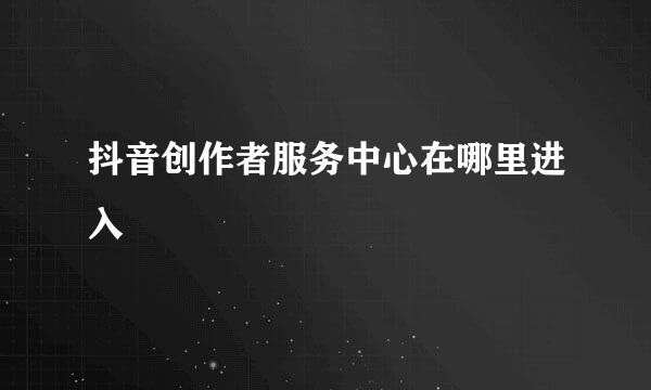 抖音创作者服务中心在哪里进入