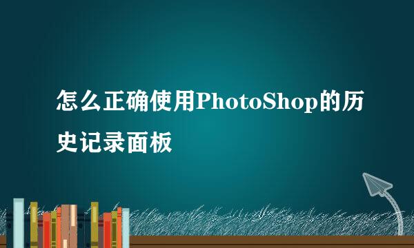 怎么正确使用PhotoShop的历史记录面板