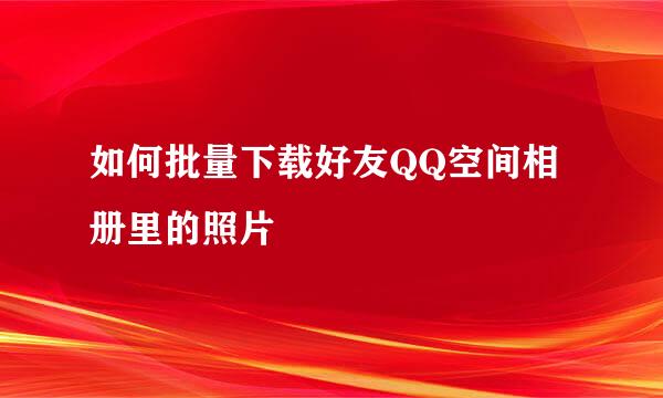 如何批量下载好友QQ空间相册里的照片