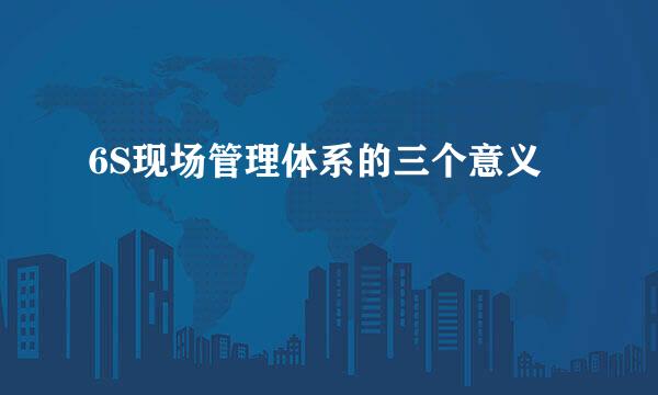 6S现场管理体系的三个意义