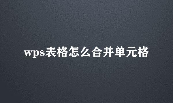 wps表格怎么合并单元格