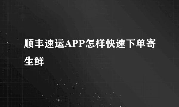 顺丰速运APP怎样快速下单寄生鲜