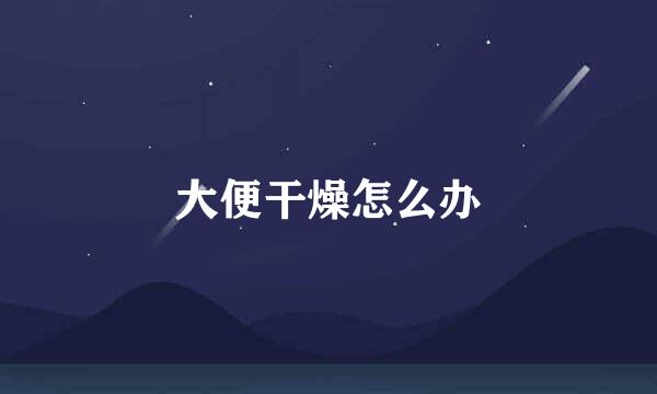 大便干燥怎么办