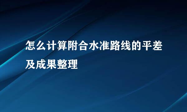 怎么计算附合水准路线的平差及成果整理