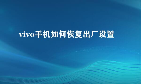 vivo手机如何恢复出厂设置