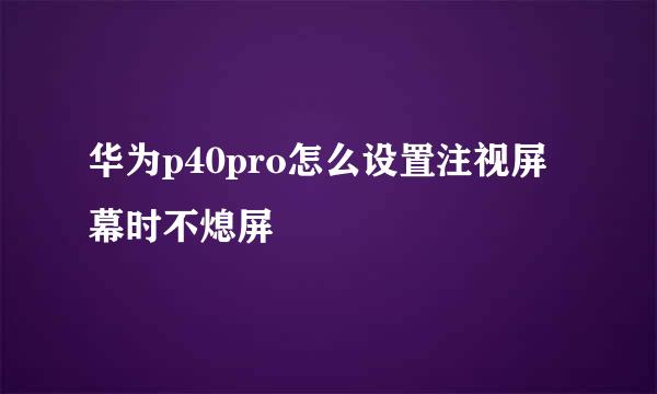 华为p40pro怎么设置注视屏幕时不熄屏
