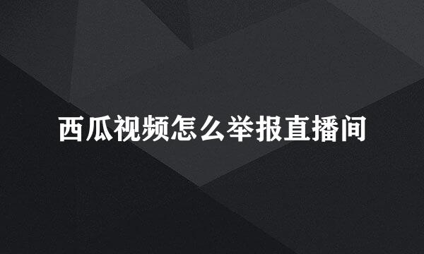 西瓜视频怎么举报直播间