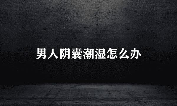 男人阴囊潮湿怎么办