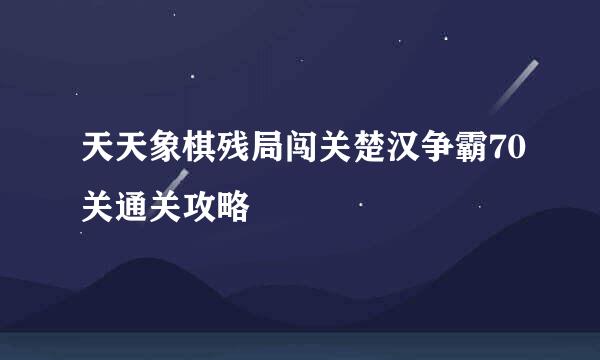 天天象棋残局闯关楚汉争霸70关通关攻略
