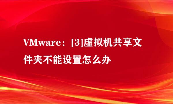 VMware：[3]虚拟机共享文件夹不能设置怎么办