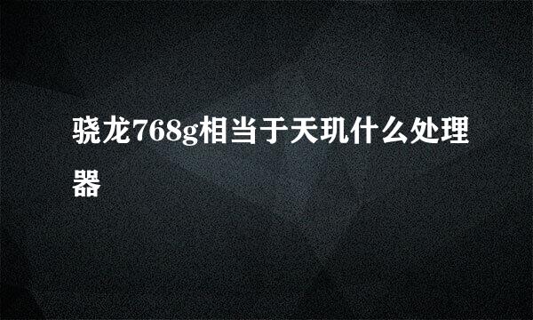 骁龙768g相当于天玑什么处理器
