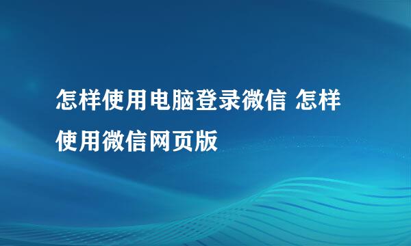 怎样使用电脑登录微信 怎样使用微信网页版