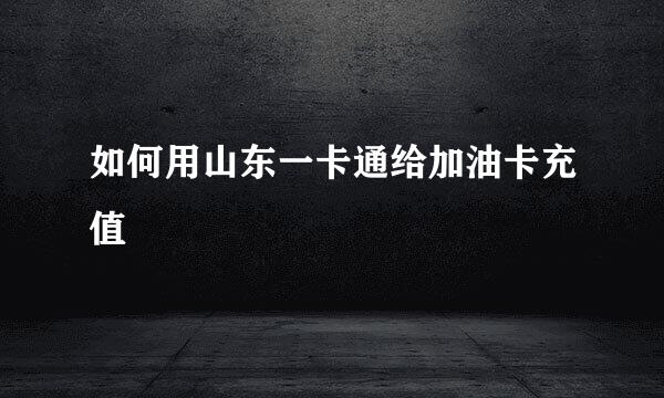 如何用山东一卡通给加油卡充值