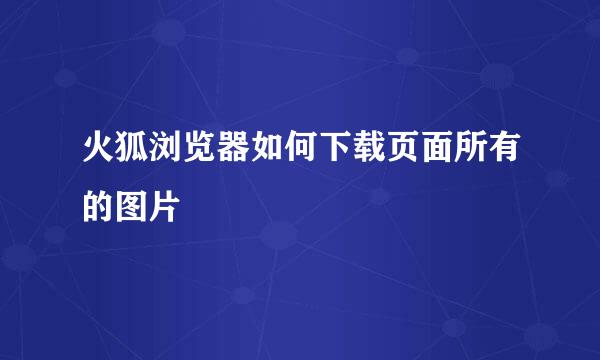 火狐浏览器如何下载页面所有的图片