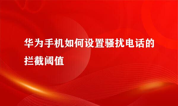 华为手机如何设置骚扰电话的拦截阈值