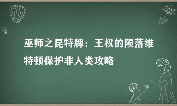 巫师之昆特牌：王权的陨落维特顿保护非人类攻略