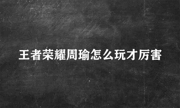 王者荣耀周瑜怎么玩才厉害
