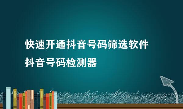快速开通抖音号码筛选软件 抖音号码检测器
