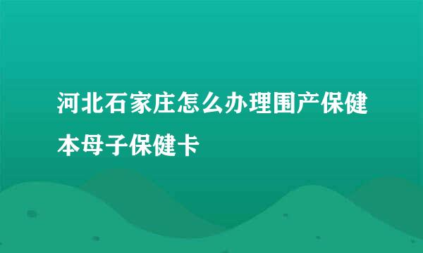 河北石家庄怎么办理围产保健本母子保健卡
