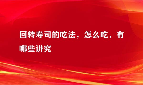 回转寿司的吃法，怎么吃，有哪些讲究