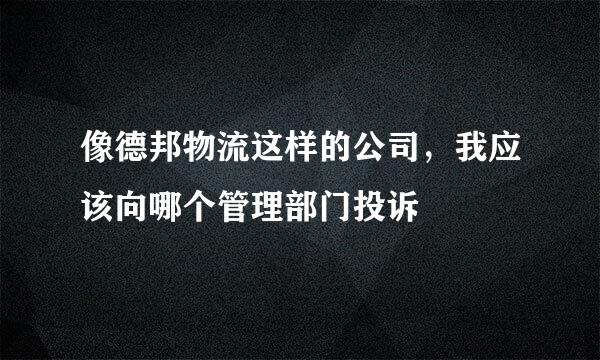 像德邦物流这样的公司，我应该向哪个管理部门投诉