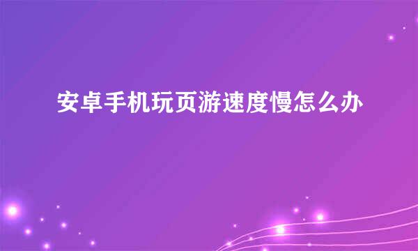 安卓手机玩页游速度慢怎么办
