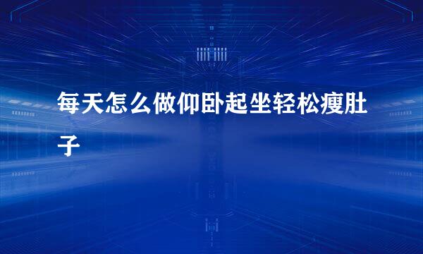 每天怎么做仰卧起坐轻松瘦肚子