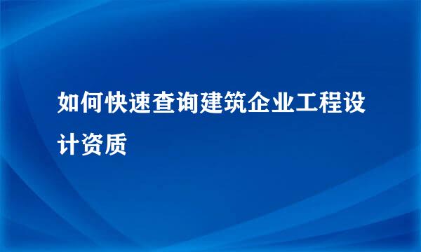 如何快速查询建筑企业工程设计资质