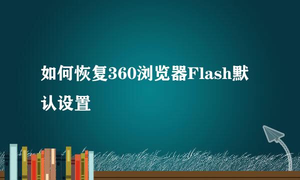如何恢复360浏览器Flash默认设置