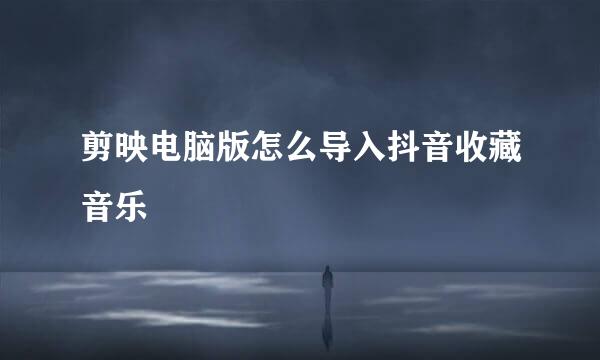 剪映电脑版怎么导入抖音收藏音乐
