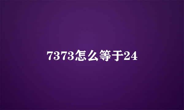 7373怎么等于24