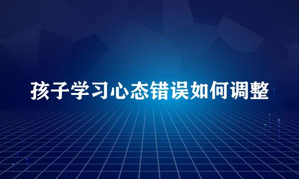 孩子学习心态错误如何调整