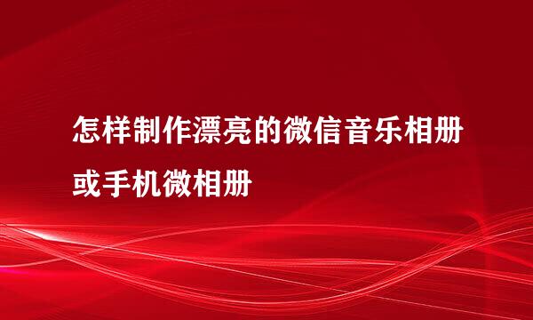 怎样制作漂亮的微信音乐相册或手机微相册