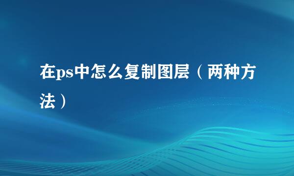 在ps中怎么复制图层（两种方法）