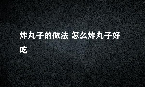 炸丸子的做法 怎么炸丸子好吃