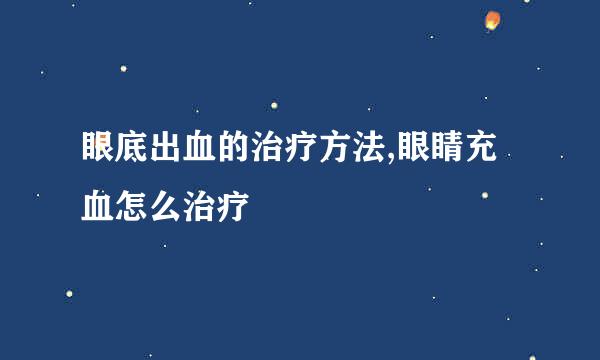 眼底出血的治疗方法,眼睛充血怎么治疗