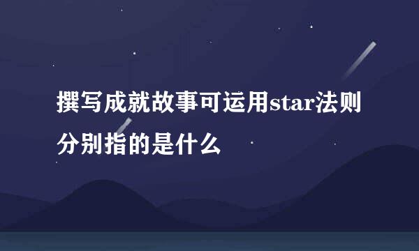 撰写成就故事可运用star法则分别指的是什么